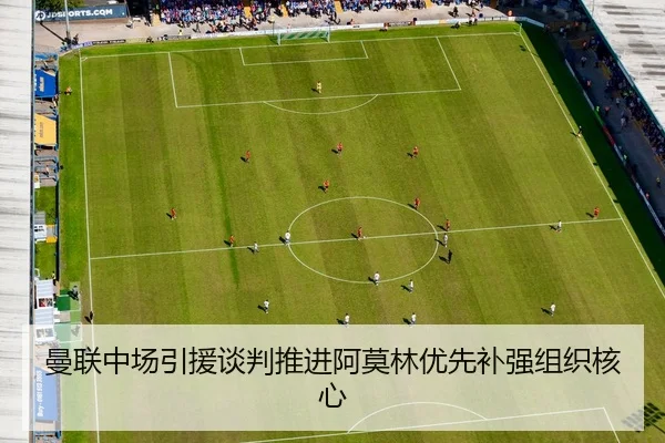 曼联中场引援谈判推进阿莫林优先补强组织核心