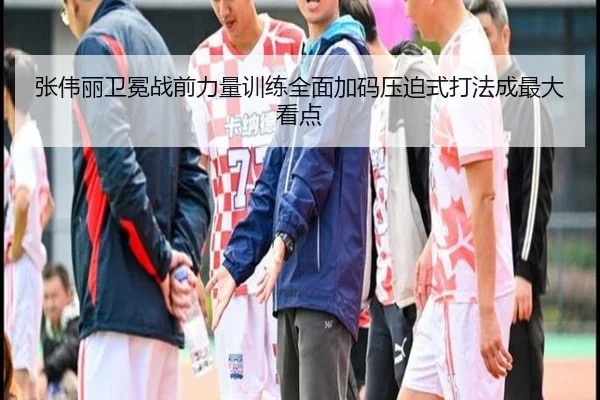 张伟丽卫冕战前力量训练全面加码压迫式打法成最大看点