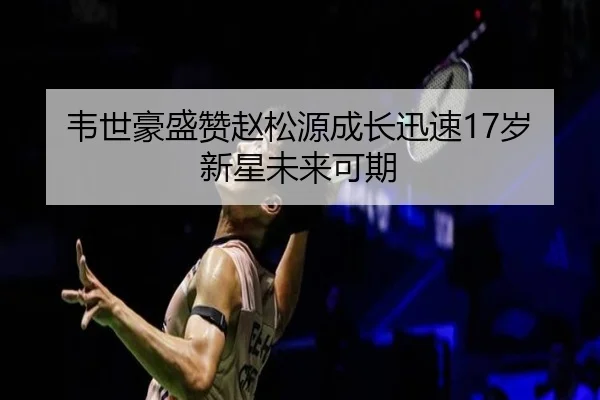 韦世豪盛赞赵松源成长迅速17岁新星未来可期